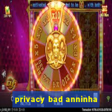 privacy bad anninha